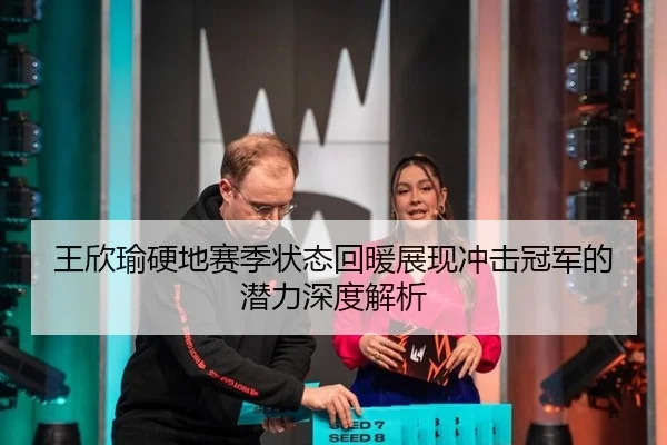 王欣瑜硬地赛季状态回暖展现冲击冠军的潜力深度解析